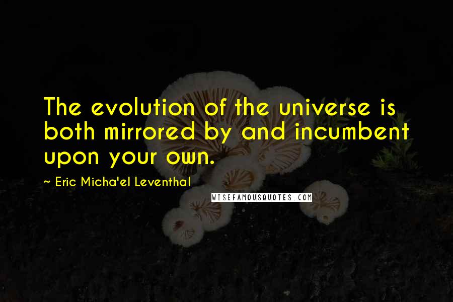 Eric Micha'el Leventhal Quotes: The evolution of the universe is both mirrored by and incumbent upon your own.