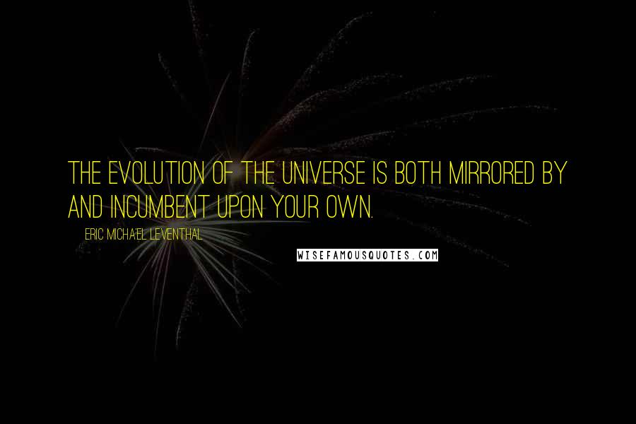 Eric Micha'el Leventhal Quotes: The evolution of the universe is both mirrored by and incumbent upon your own.