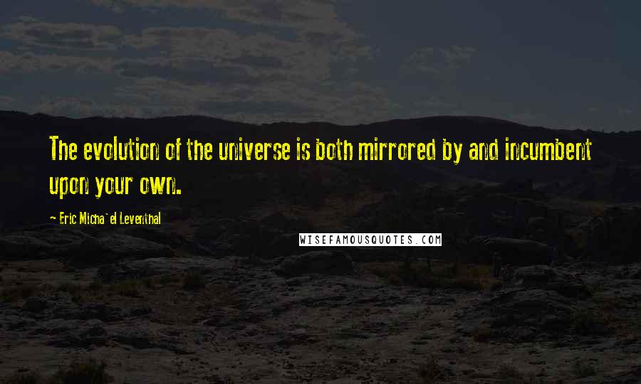 Eric Micha'el Leventhal Quotes: The evolution of the universe is both mirrored by and incumbent upon your own.