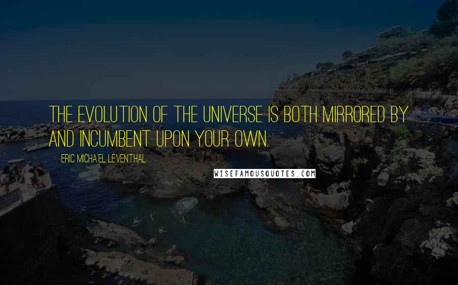 Eric Micha'el Leventhal Quotes: The evolution of the universe is both mirrored by and incumbent upon your own.