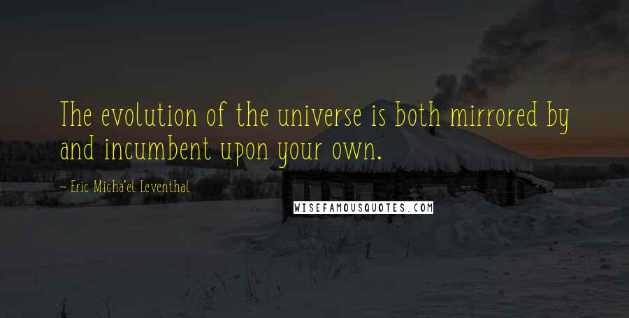 Eric Micha'el Leventhal Quotes: The evolution of the universe is both mirrored by and incumbent upon your own.