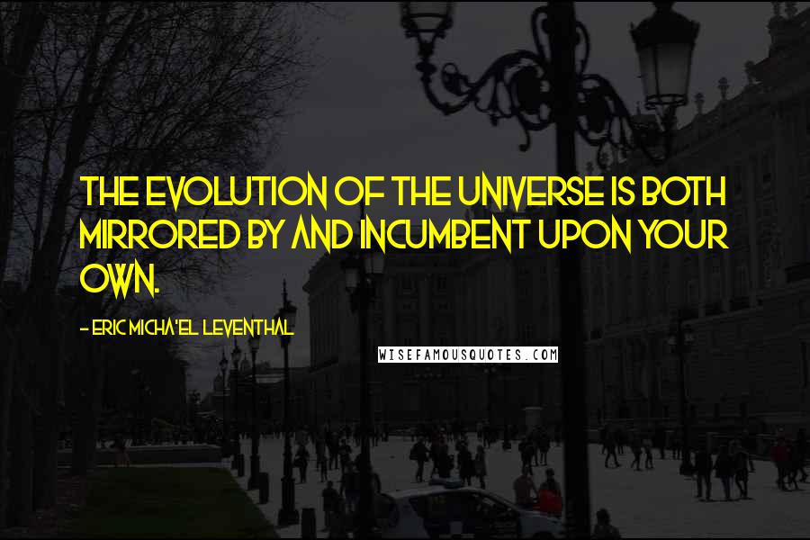 Eric Micha'el Leventhal Quotes: The evolution of the universe is both mirrored by and incumbent upon your own.