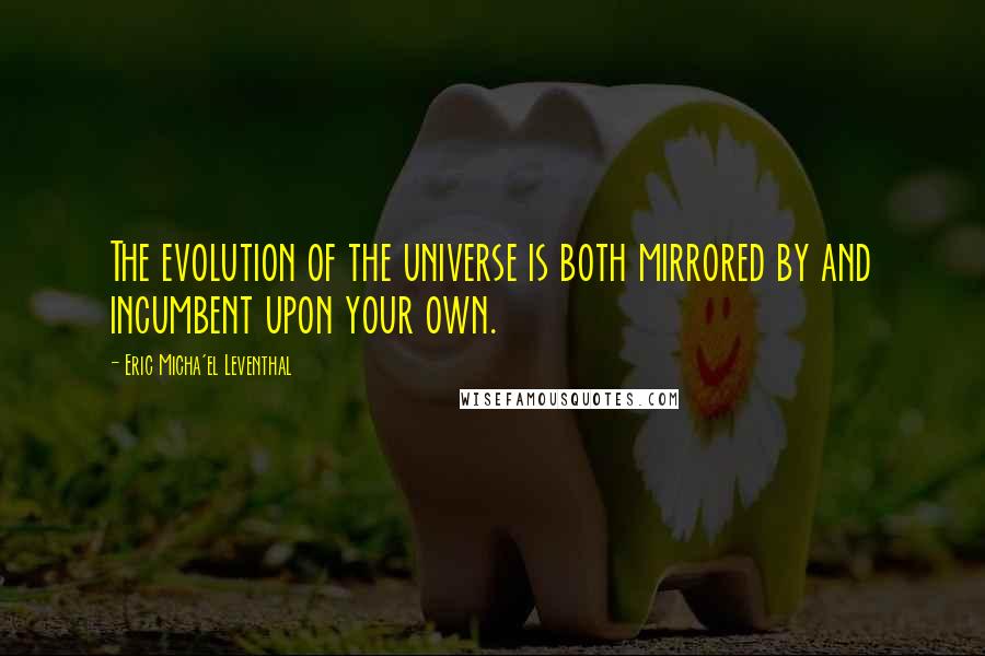 Eric Micha'el Leventhal Quotes: The evolution of the universe is both mirrored by and incumbent upon your own.