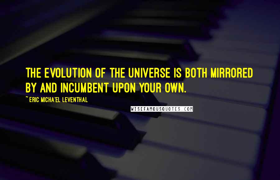Eric Micha'el Leventhal Quotes: The evolution of the universe is both mirrored by and incumbent upon your own.