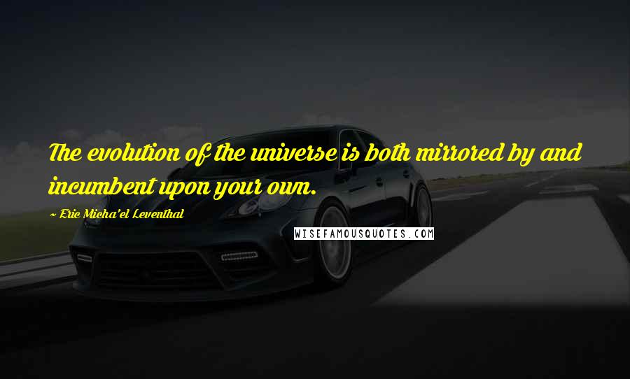 Eric Micha'el Leventhal Quotes: The evolution of the universe is both mirrored by and incumbent upon your own.