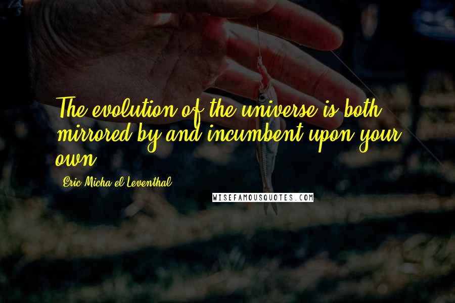 Eric Micha'el Leventhal Quotes: The evolution of the universe is both mirrored by and incumbent upon your own.