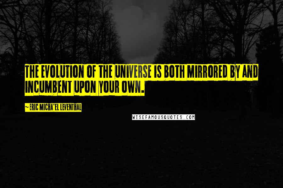 Eric Micha'el Leventhal Quotes: The evolution of the universe is both mirrored by and incumbent upon your own.