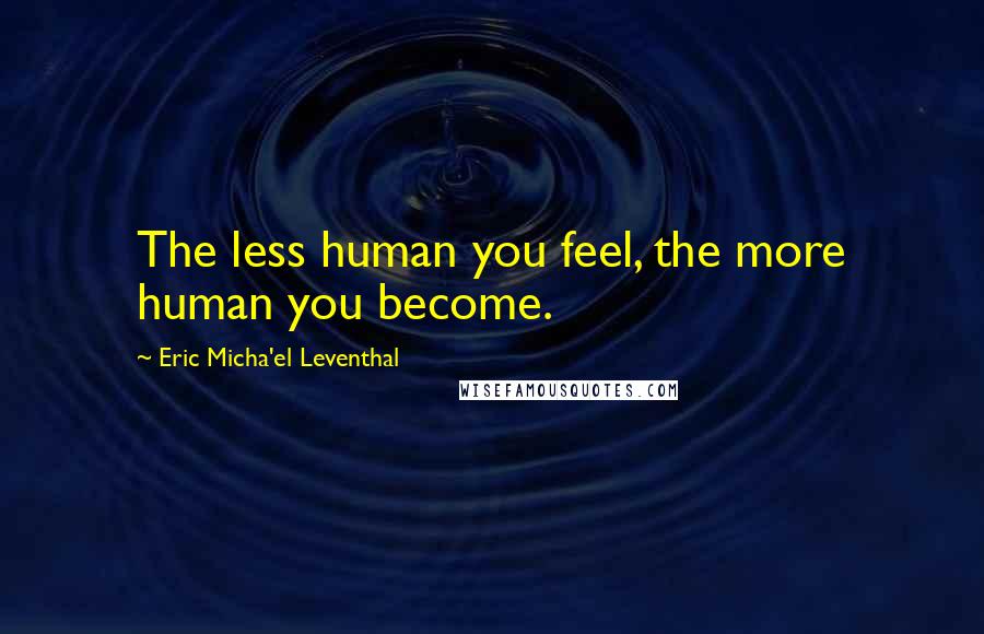 Eric Micha'el Leventhal Quotes: The less human you feel, the more human you become.