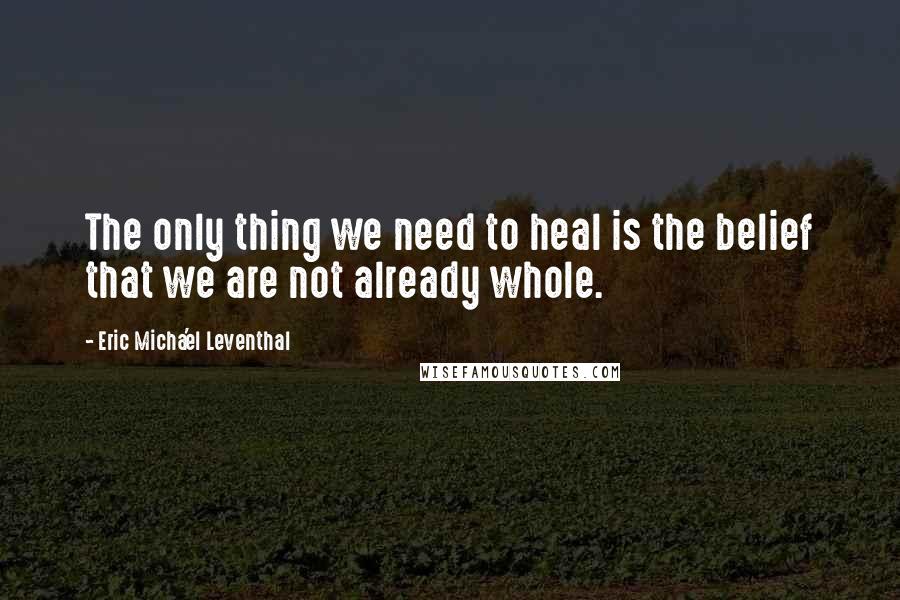 Eric Micha'el Leventhal Quotes: The only thing we need to heal is the belief that we are not already whole.