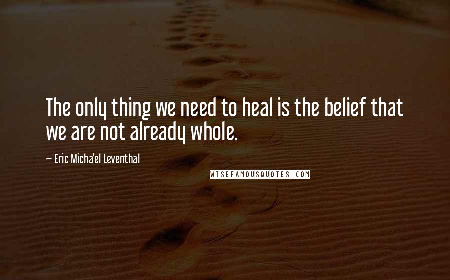 Eric Micha'el Leventhal Quotes: The only thing we need to heal is the belief that we are not already whole.