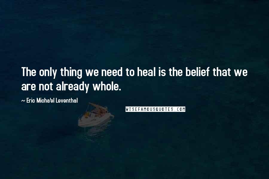 Eric Micha'el Leventhal Quotes: The only thing we need to heal is the belief that we are not already whole.