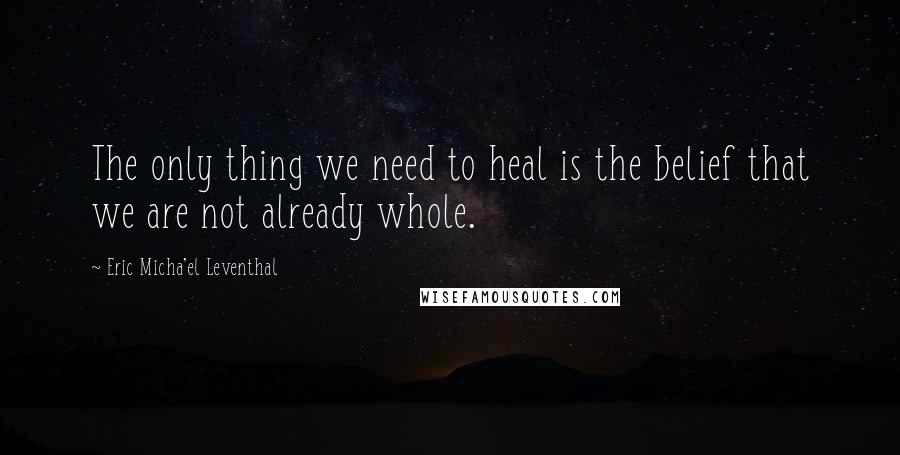 Eric Micha'el Leventhal Quotes: The only thing we need to heal is the belief that we are not already whole.