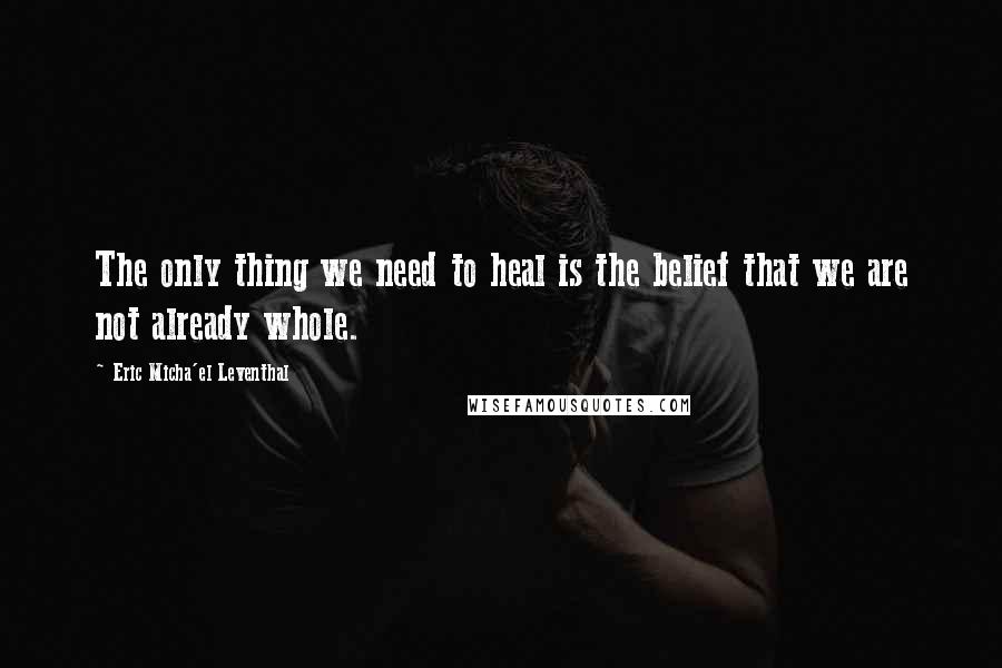 Eric Micha'el Leventhal Quotes: The only thing we need to heal is the belief that we are not already whole.