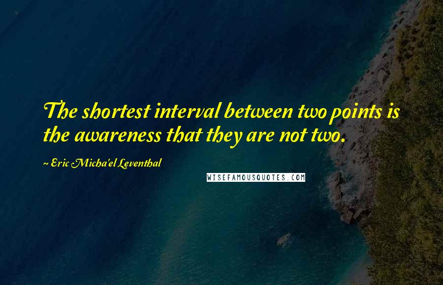 Eric Micha'el Leventhal Quotes: The shortest interval between two points is the awareness that they are not two.