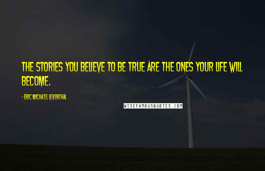 Eric Micha'el Leventhal Quotes: The stories you believe to be true are the ones your life will become.