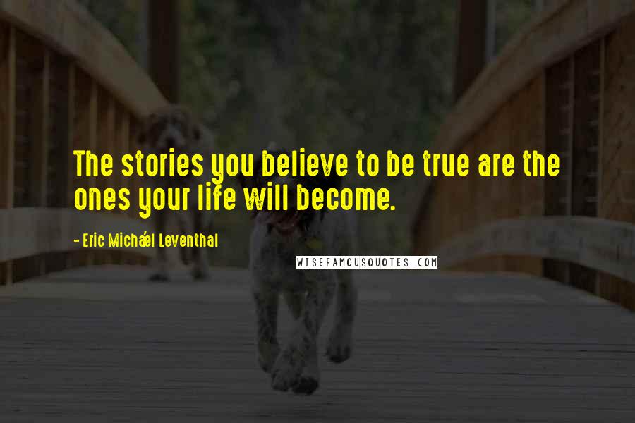 Eric Micha'el Leventhal Quotes: The stories you believe to be true are the ones your life will become.