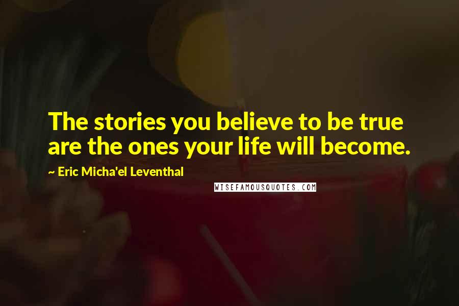 Eric Micha'el Leventhal Quotes: The stories you believe to be true are the ones your life will become.