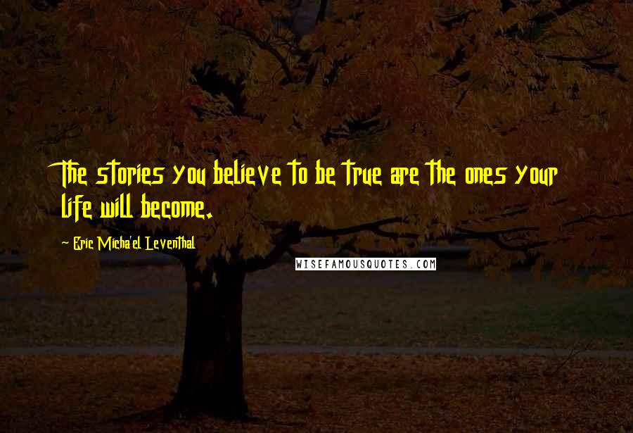Eric Micha'el Leventhal Quotes: The stories you believe to be true are the ones your life will become.