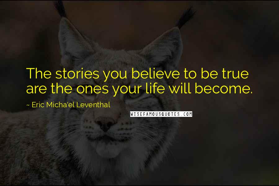 Eric Micha'el Leventhal Quotes: The stories you believe to be true are the ones your life will become.