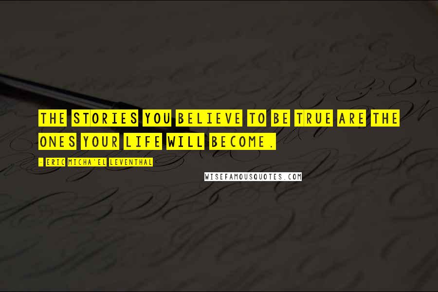 Eric Micha'el Leventhal Quotes: The stories you believe to be true are the ones your life will become.