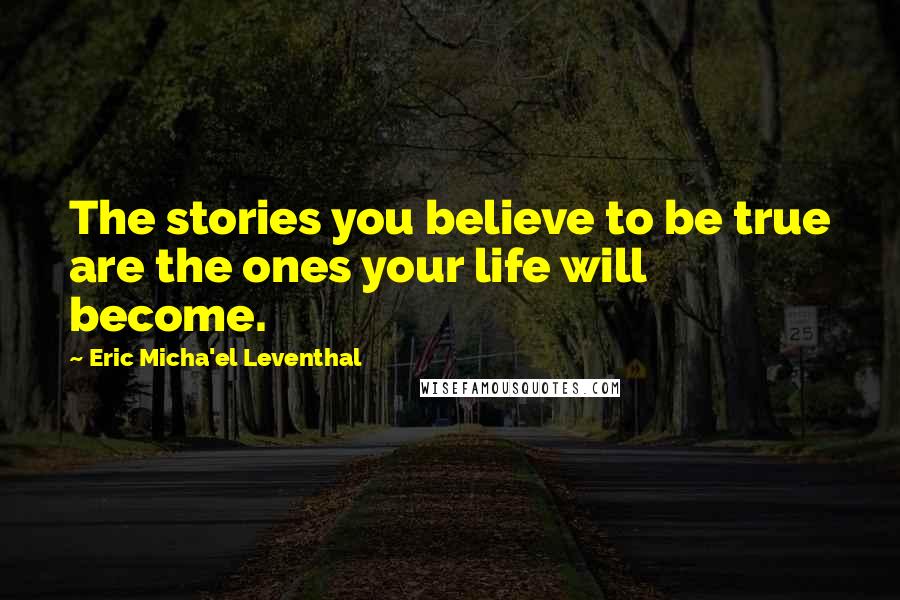 Eric Micha'el Leventhal Quotes: The stories you believe to be true are the ones your life will become.