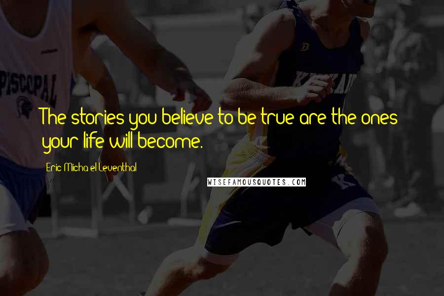 Eric Micha'el Leventhal Quotes: The stories you believe to be true are the ones your life will become.