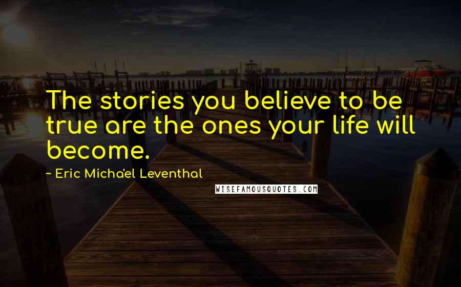 Eric Micha'el Leventhal Quotes: The stories you believe to be true are the ones your life will become.