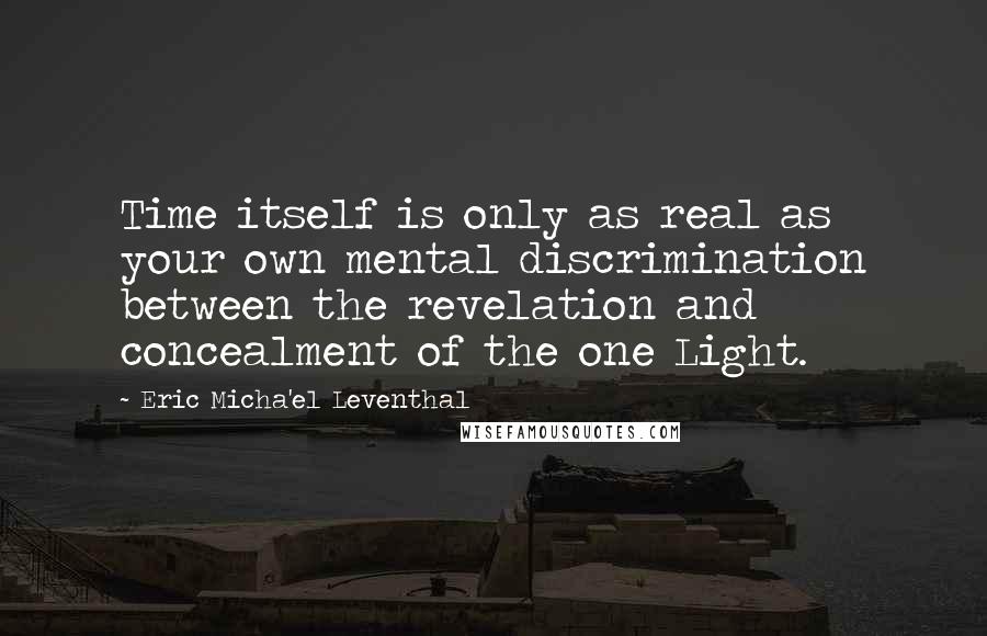 Eric Micha'el Leventhal Quotes: Time itself is only as real as your own mental discrimination between the revelation and concealment of the one Light.