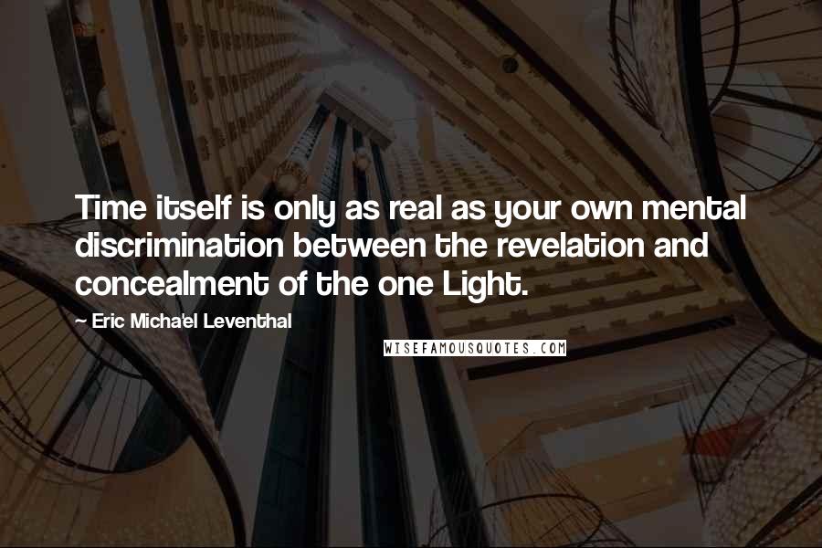 Eric Micha'el Leventhal Quotes: Time itself is only as real as your own mental discrimination between the revelation and concealment of the one Light.