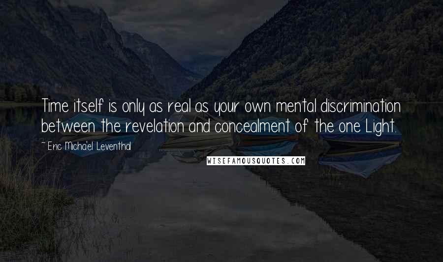 Eric Micha'el Leventhal Quotes: Time itself is only as real as your own mental discrimination between the revelation and concealment of the one Light.