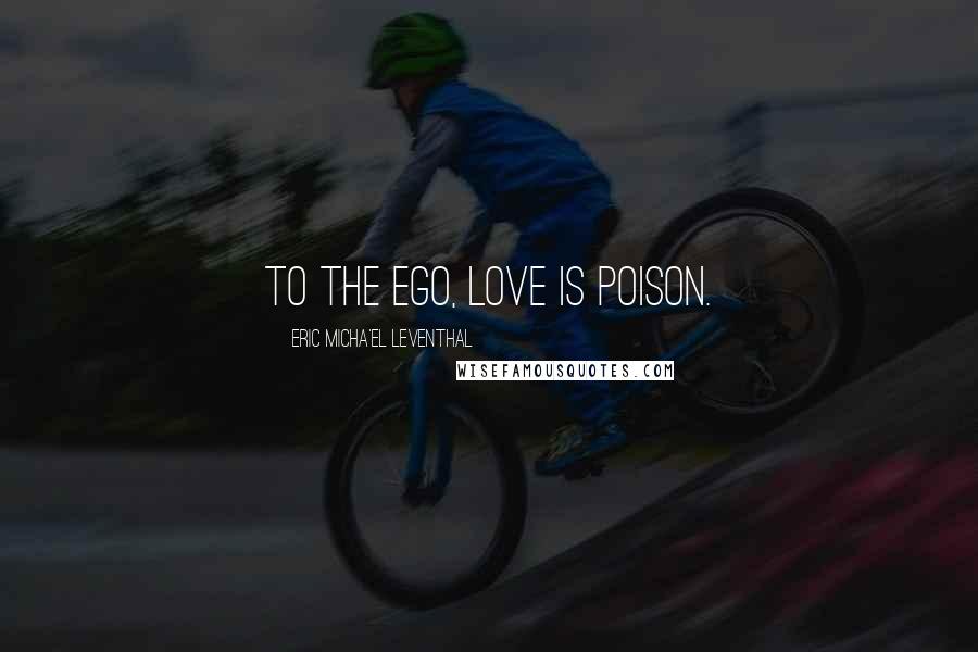 Eric Micha'el Leventhal Quotes: To the ego, love is poison.