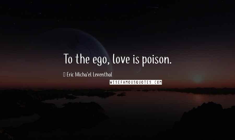 Eric Micha'el Leventhal Quotes: To the ego, love is poison.