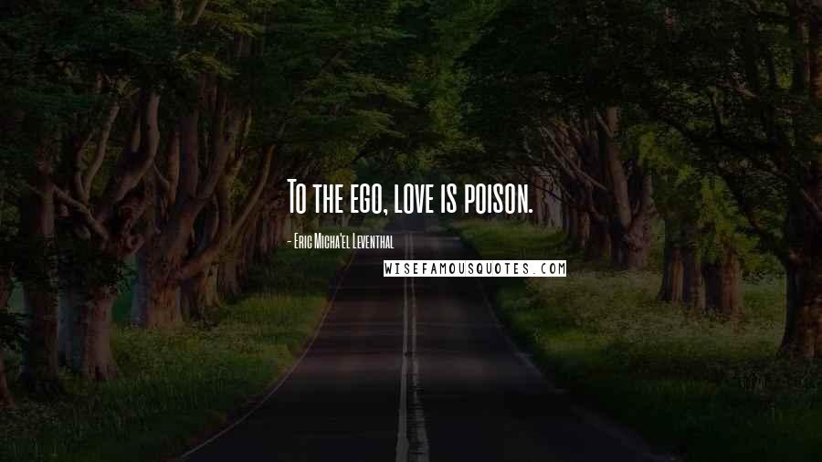 Eric Micha'el Leventhal Quotes: To the ego, love is poison.