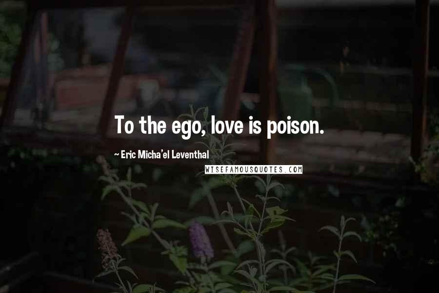 Eric Micha'el Leventhal Quotes: To the ego, love is poison.