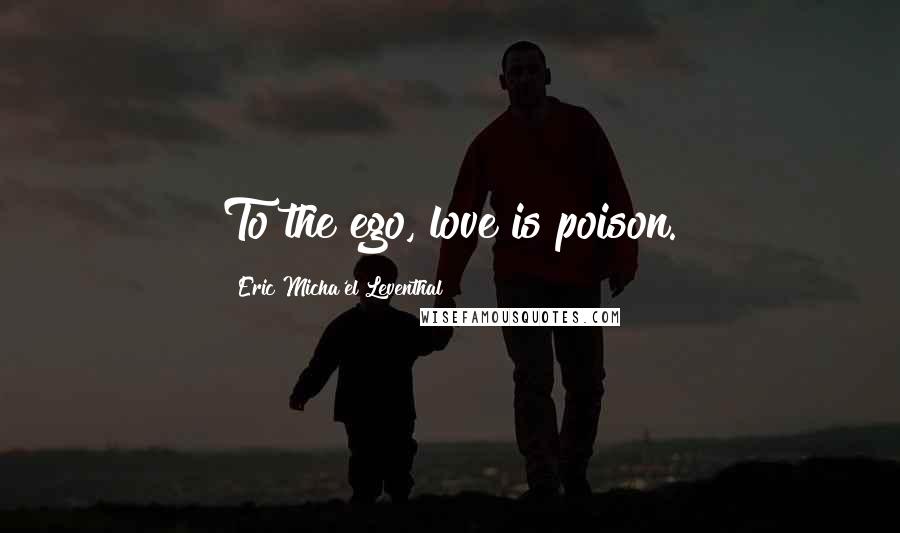 Eric Micha'el Leventhal Quotes: To the ego, love is poison.