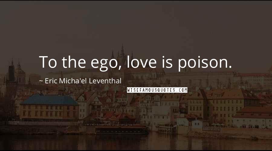 Eric Micha'el Leventhal Quotes: To the ego, love is poison.