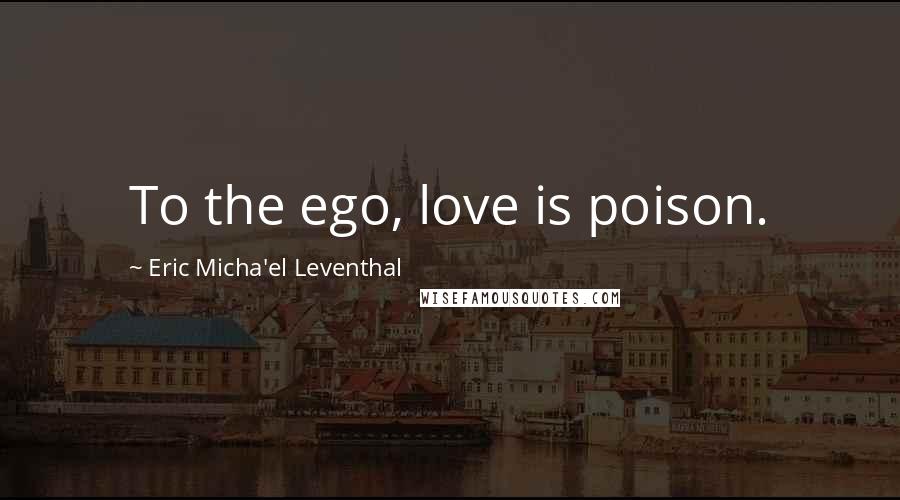 Eric Micha'el Leventhal Quotes: To the ego, love is poison.