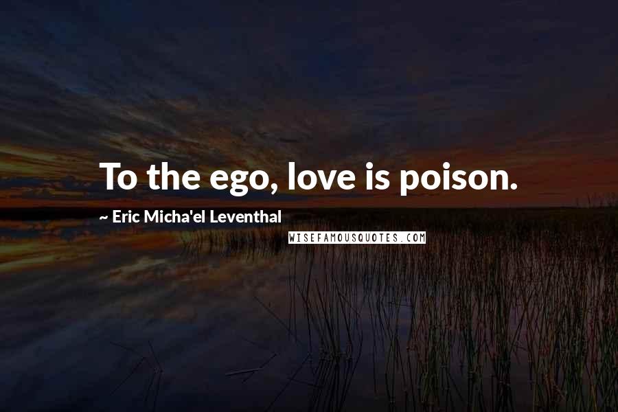 Eric Micha'el Leventhal Quotes: To the ego, love is poison.