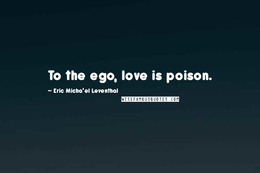 Eric Micha'el Leventhal Quotes: To the ego, love is poison.