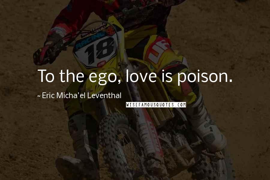 Eric Micha'el Leventhal Quotes: To the ego, love is poison.