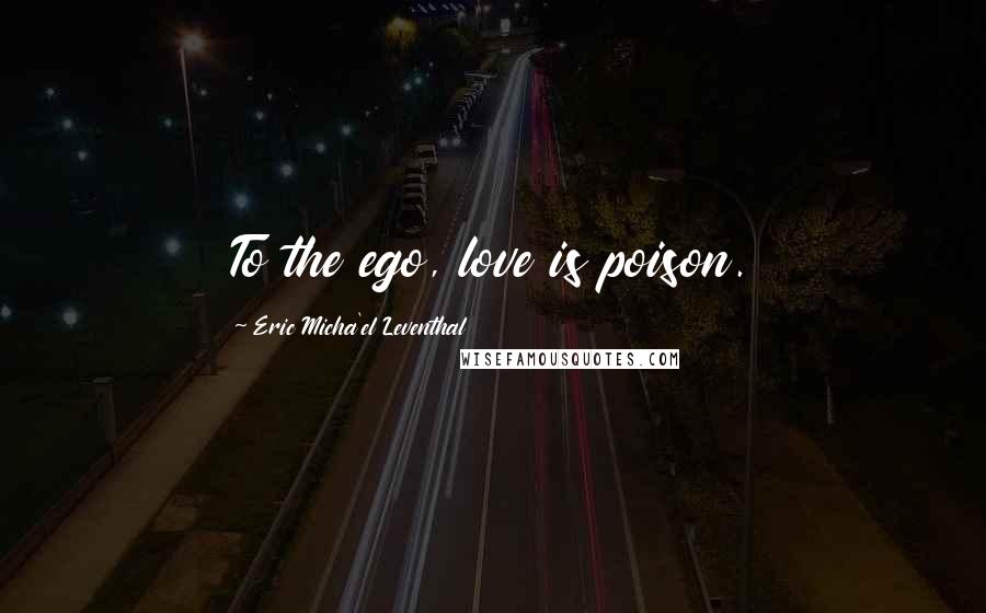 Eric Micha'el Leventhal Quotes: To the ego, love is poison.