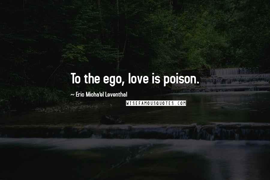 Eric Micha'el Leventhal Quotes: To the ego, love is poison.