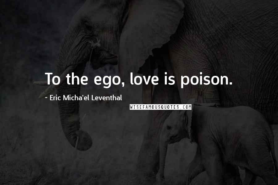 Eric Micha'el Leventhal Quotes: To the ego, love is poison.