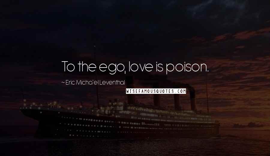 Eric Micha'el Leventhal Quotes: To the ego, love is poison.