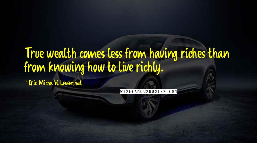 Eric Micha'el Leventhal Quotes: True wealth comes less from having riches than from knowing how to live richly.