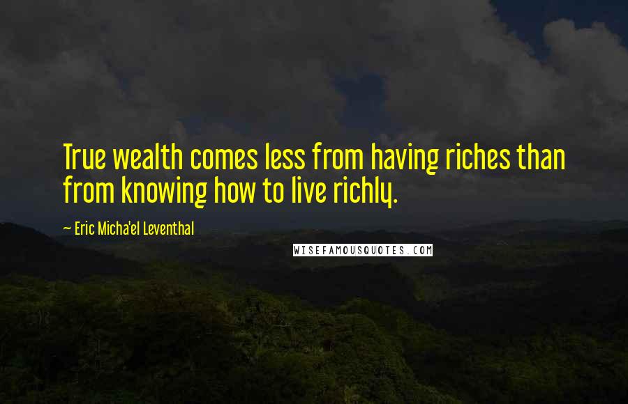 Eric Micha'el Leventhal Quotes: True wealth comes less from having riches than from knowing how to live richly.