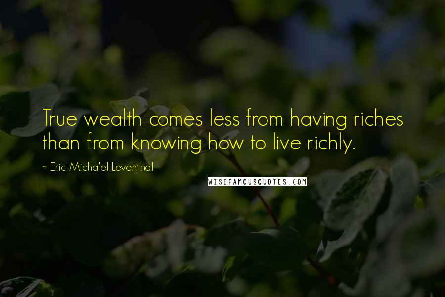 Eric Micha'el Leventhal Quotes: True wealth comes less from having riches than from knowing how to live richly.