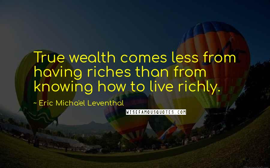 Eric Micha'el Leventhal Quotes: True wealth comes less from having riches than from knowing how to live richly.