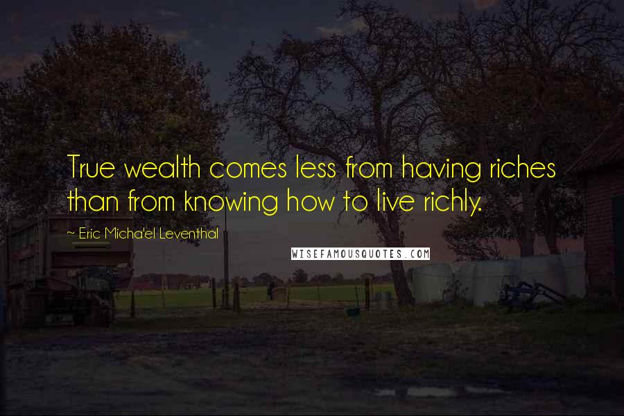 Eric Micha'el Leventhal Quotes: True wealth comes less from having riches than from knowing how to live richly.