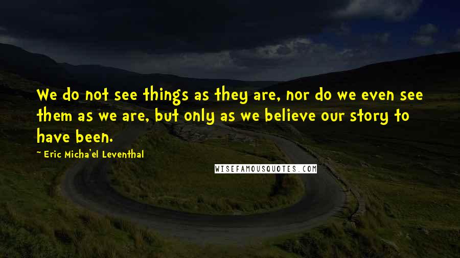 Eric Micha'el Leventhal Quotes: We do not see things as they are, nor do we even see them as we are, but only as we believe our story to have been.